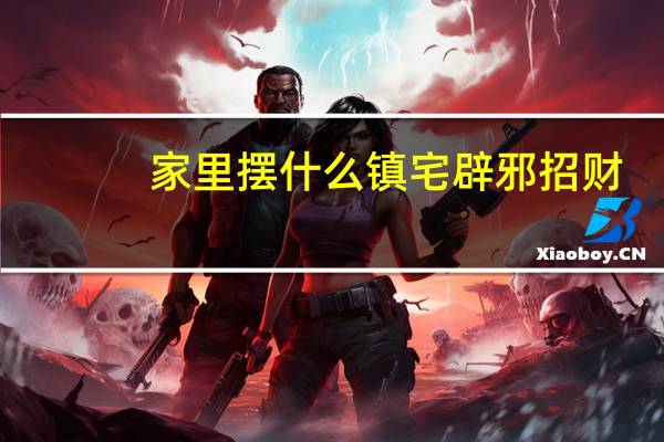 家里摆什么镇宅辟邪招财（家里摆什么镇宅辟邪）