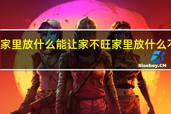 家里放什么能让家不旺 家里放什么不吉利