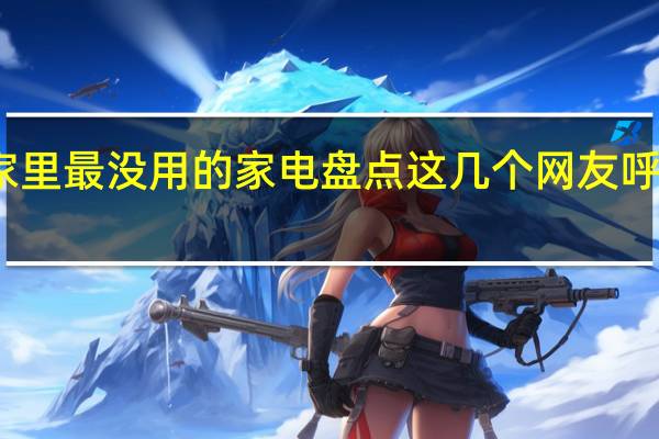家里最没用的家电盘点 这几个网友呼声最高