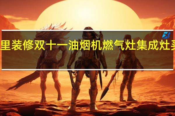 家里装修 双十一油烟机燃气灶集成灶买哪个好