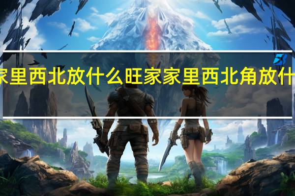 家里西北放什么旺家 家里西北角放什么旺财
