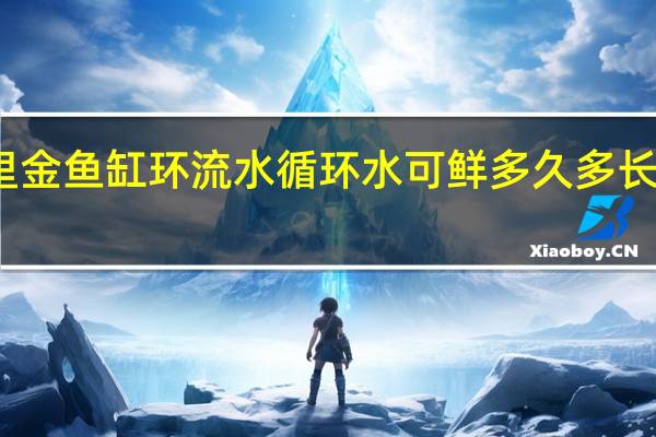 家里金鱼缸环流水循环水可鲜多久多长时间换水