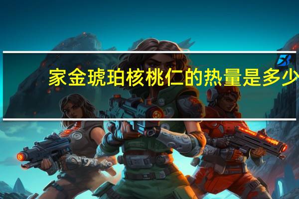 家金 琥珀核桃仁的热量是多少