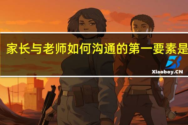 家长与老师如何沟通的第一要素是什么