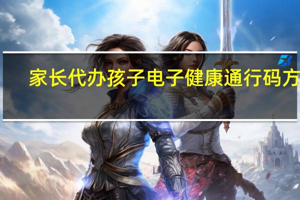 家长代办孩子电子健康通行码方法