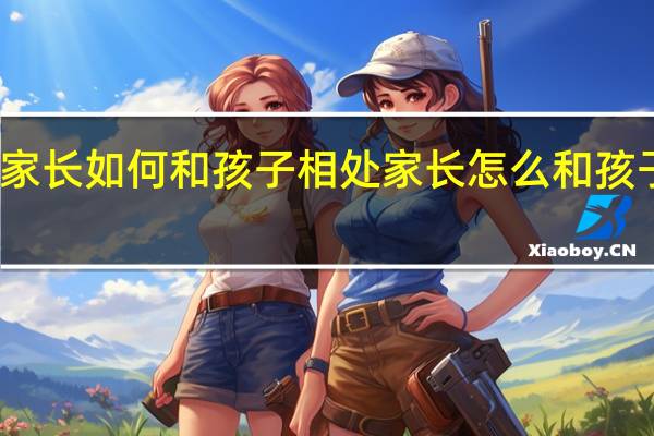 家长如何和孩子相处 家长怎么和孩子相处