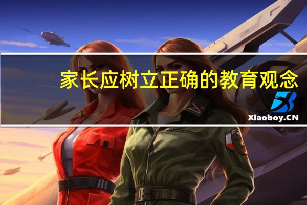 家长应树立正确的教育观念（家长正确的教育观念）