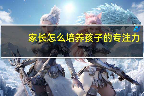 家长怎么培养孩子的专注力