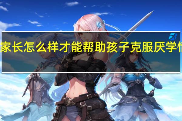 家长怎么样才能帮助孩子克服厌学情绪呢，有什么方法吗
