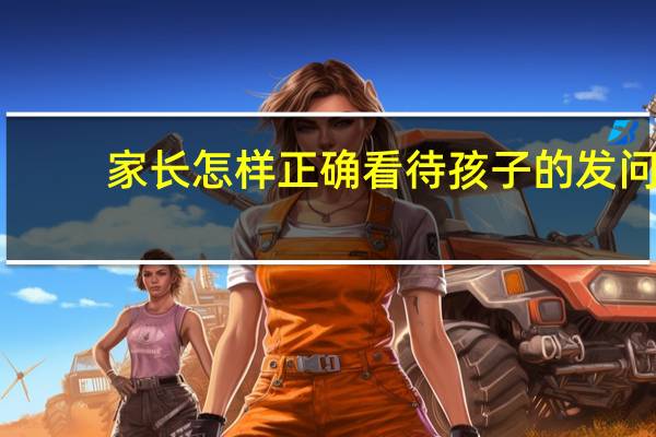 家长怎样正确看待孩子的发问