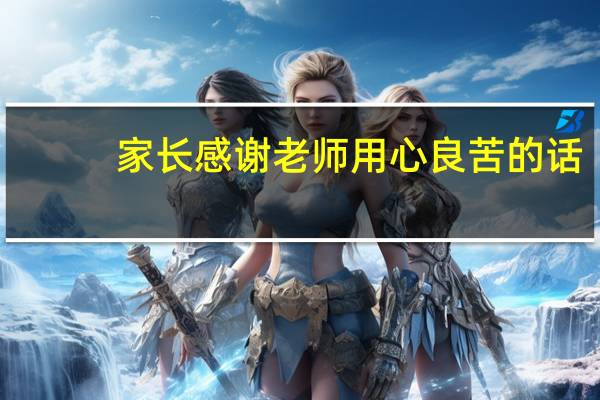 家长感谢老师用心良苦的话（家长感谢老师用心的话）