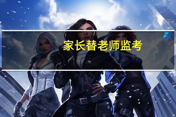 家长替老师监考（关于家长替老师监考的介绍）