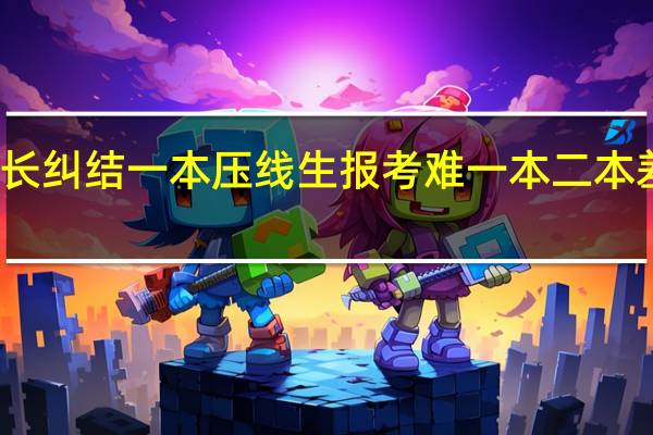 家长纠结一本压线生报考难 一本二本差距在哪