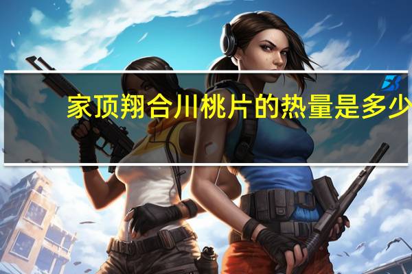 家顶翔 合川桃片的热量是多少
