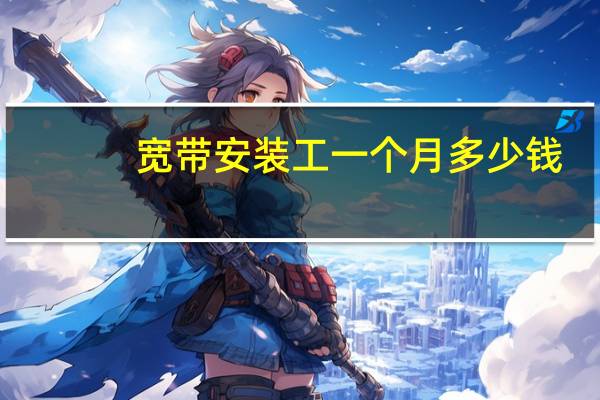 宽带安装工一个月多少钱（宽带安装）