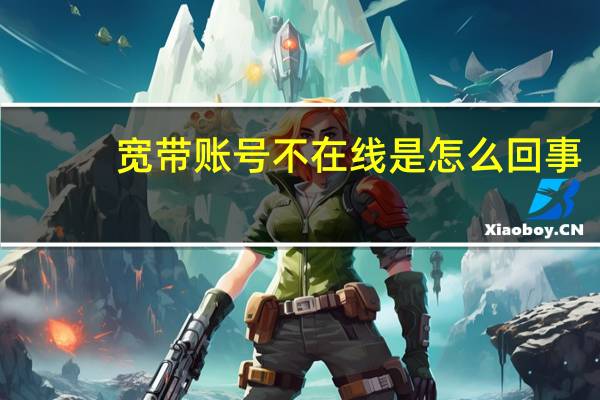 宽带账号不在线是怎么回事（宽带账号不在线怎么办）