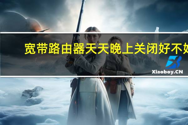 宽带路由器天天晚上关闭好不好（宽带路由器）