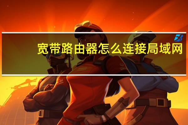 宽带路由器怎么连接局域网（宽带路由器怎么设置）