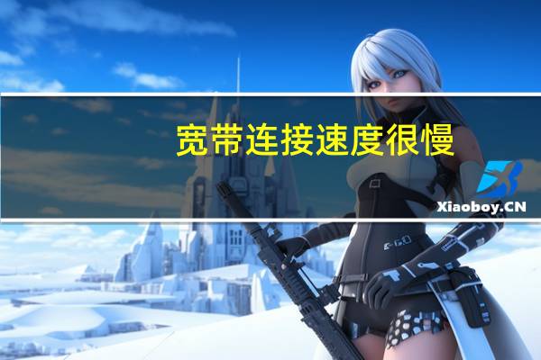 宽带连接速度很慢（宽带连接慢是什么原因）