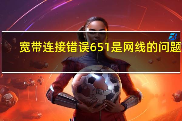 宽带连接错误651是网线的问题吗（宽带连接错误651）