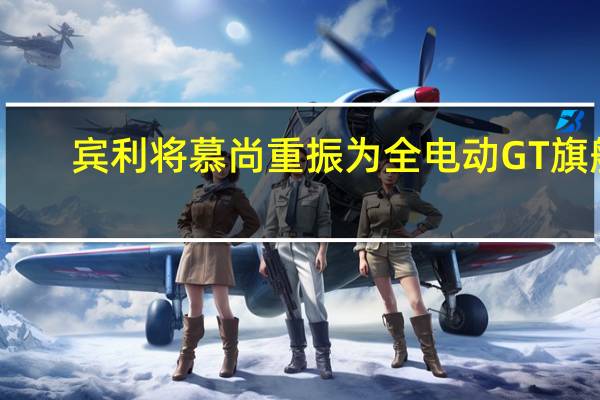 宾利将慕尚重振为全电动GT旗舰