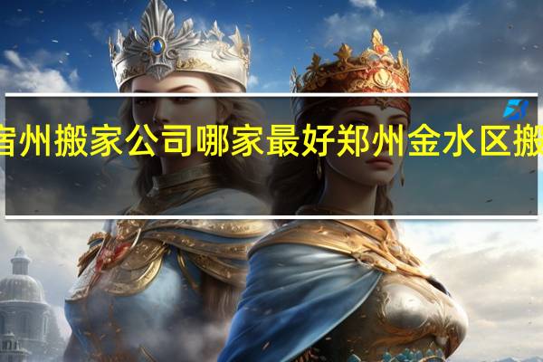 宿州搬家公司哪家最好 郑州金水区搬家公司