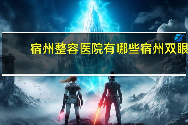宿州整容医院有哪些 宿州双眼皮哪家好