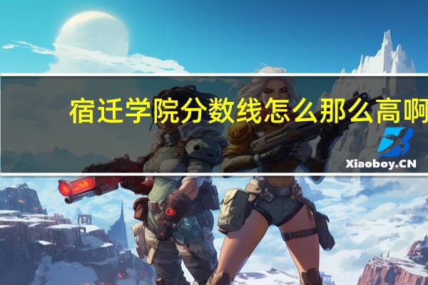 宿迁学院分数线怎么那么高啊（宿迁学院分数线怎么那么高）