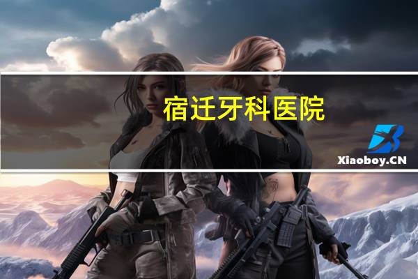 宿迁牙科医院，宿迁口腔科医院哪家好