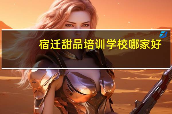 宿迁甜品培训学校哪家好？