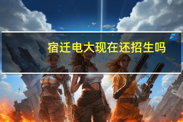 宿迁电大现在还招生吗，我现在是中专实习生想要上