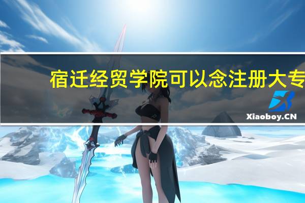 宿迁经贸学院可以念注册大专