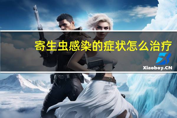 寄生蟲感染的癥狀怎么治療（寄生蟲感染癥狀）