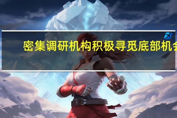 密集调研 机构积极寻觅底部机会