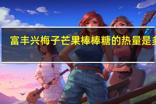 富丰兴 梅子芒果棒棒糖的热量是多少