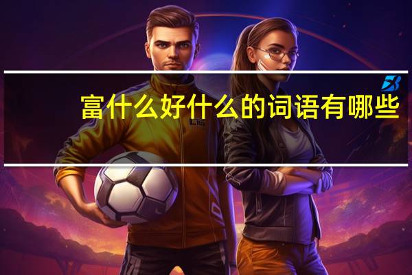 富什么好什么的词语有哪些?
