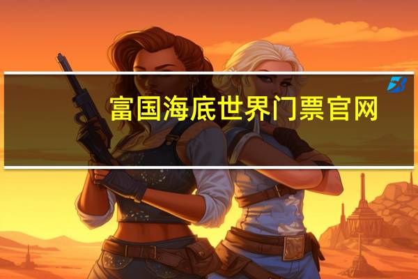 富国海底世界门票官网（太平洋海底世界门票）