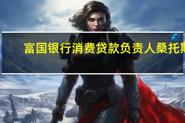 富国银行消费贷款负责人桑托斯：美国消费者“仍然坚挺”