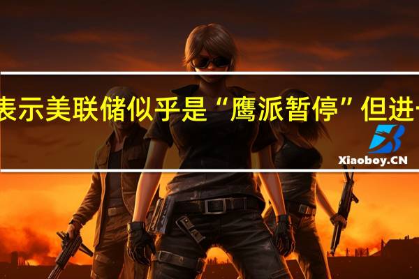 富国银行经济学家表示美联储似乎是“鹰派暂停”但进一步加息的门槛越来越高