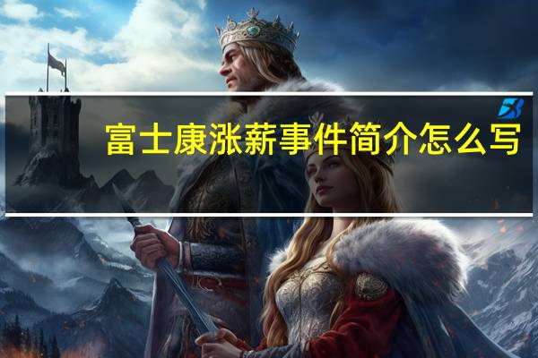富士康涨薪事件简介怎么写（富士康涨薪事件简介）