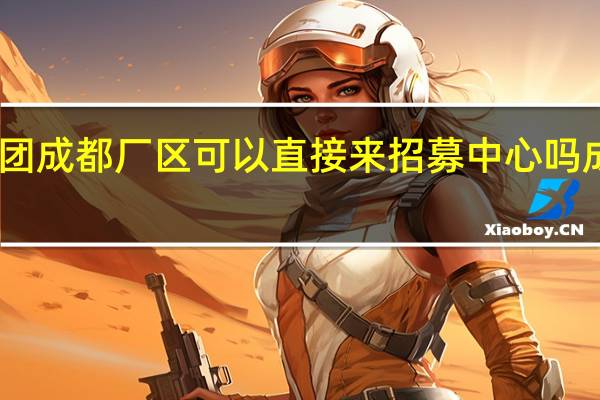 富士康科技集团成都厂区可以直接来招募中心吗 成都富士康招募中心