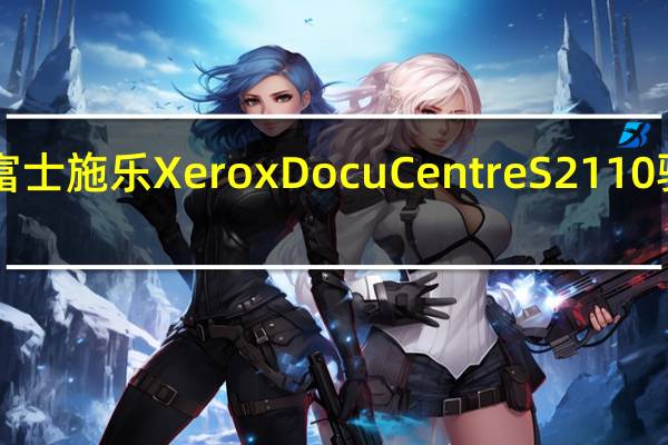 富士施乐Xerox DocuCentre S2110驱动 V6.7.0.5 官方版（富士施乐Xerox DocuCentre S2110驱动 V6.7.0.5 官方版功能简介）