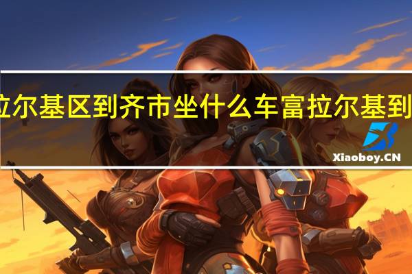 富拉尔基区到齐市坐什么车 富拉尔基到齐齐哈尔