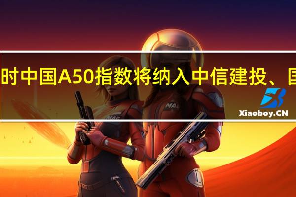 富时中国A50指数将纳入中信建投、国电南瑞