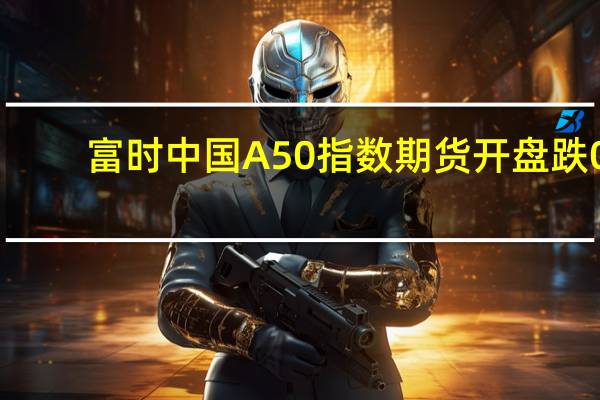 富时中国A50指数期货开盘跌0.14%