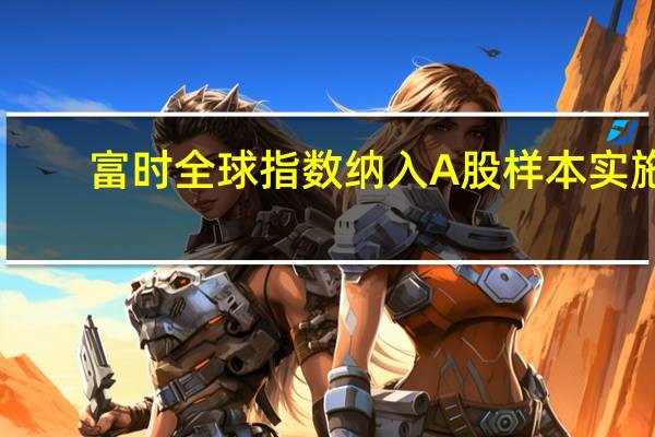富时全球指数纳入A股样本实施