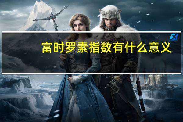 富时罗素指数有什么意义（富时罗素指数是什么意思）