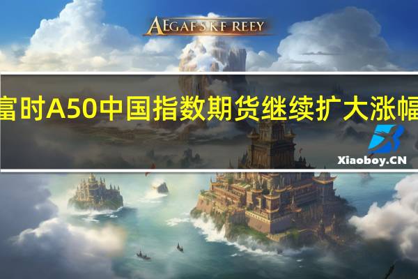 富时A50中国指数期货继续扩大涨幅现涨0.65%消息上今年全国财政赤字将由38800亿元增加到48800亿元预计赤字率由3%提高到3.8%左右