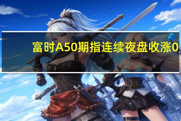 富时A50期指连续夜盘收涨0.47%报11684.000点