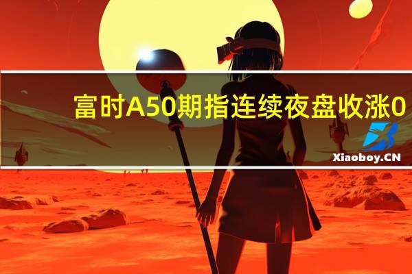 富时A50期指连续夜盘收涨0.74%报12784.000点